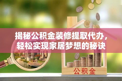 越城揭秘公积金装修提取代办，轻松实现家居梦想的秘诀