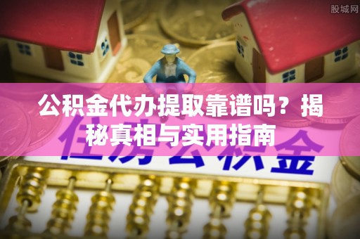 越城公积金代办提取靠谱吗？揭秘真相与实用指南