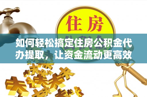 越城如何轻松搞定住房公积金代办提取，让资金流动更高效
