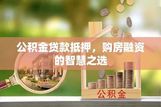 越城公积金贷款抵押，购房融资的智慧之选