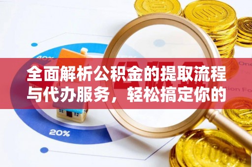 越城全面解析公积金的提取流程与代办服务，轻松搞定你的公积金咨询代办提取