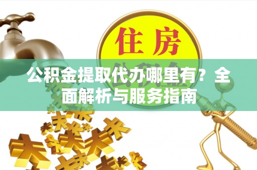 越城公积金提取代办哪里有？全面解析与服务指南