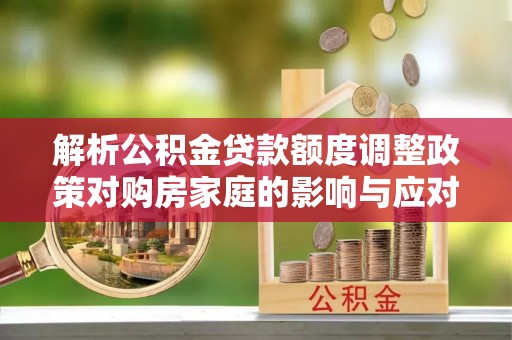 越城解析公积金贷款额度调整政策对购房家庭的影响与应对策略