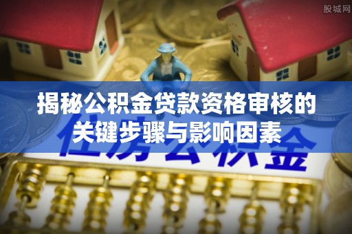 越城揭秘公积金贷款资格审核的关键步骤与影响因素