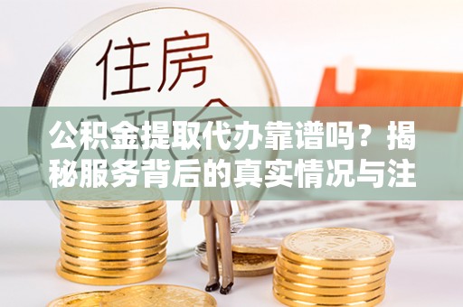 越城公积金提取代办靠谱吗？揭秘服务背后的真实情况与注意事项