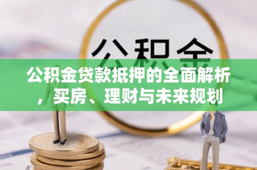越城公积金贷款抵押的全面解析，买房、理财与未来规划