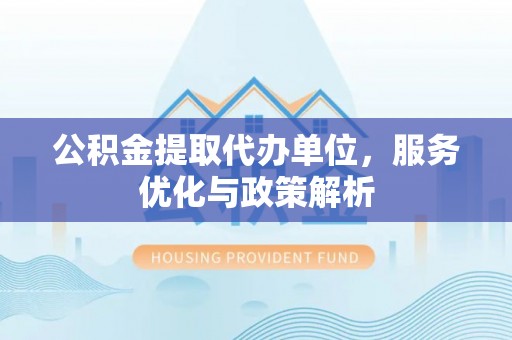 越城公积金提取代办单位，服务优化与政策解析