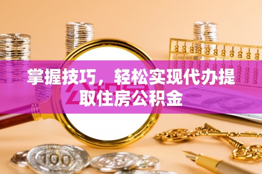 越城掌握技巧，轻松实现代办提取住房公积金