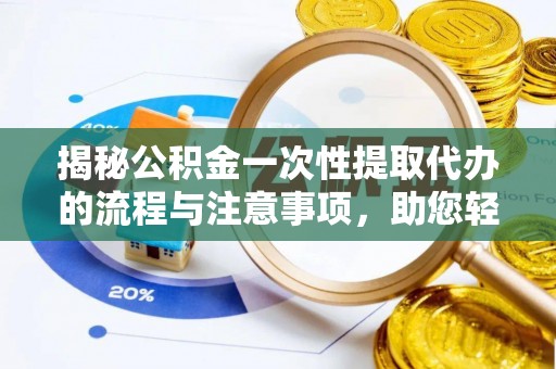 越城揭秘公积金一次性提取代办的流程与注意事项，助您轻松搞定财务规划