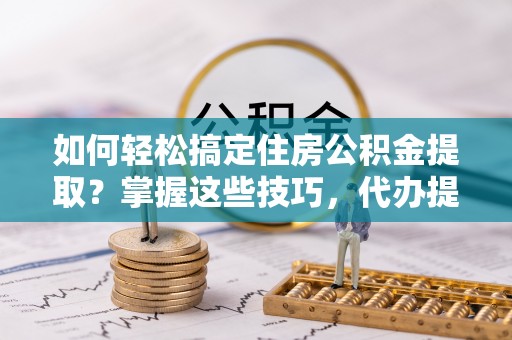 越城如何轻松搞定住房公积金提取？掌握这些技巧，代办提取住房公积金不再难