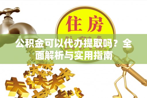 越城公积金可以代办提取吗？全面解析与实用指南