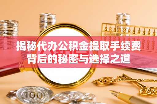 越城揭秘代办公积金提取手续费背后的秘密与选择之道