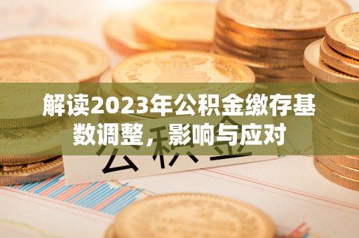 越城解读2023年公积金缴存基数调整，影响与应对