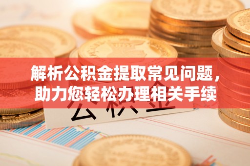 越城解析公积金提取常见问题，助力您轻松办理相关手续