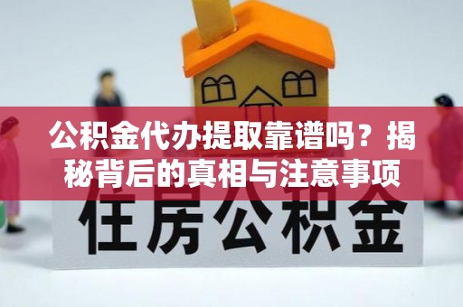 越城公积金代办提取靠谱吗？揭秘背后的真相与注意事项