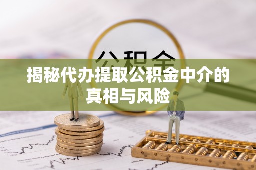 越城揭秘代办提取公积金中介的真相与风险