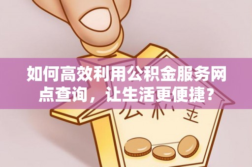 越城如何高效利用公积金服务网点查询，让生活更便捷？