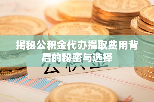 越城揭秘公积金代办提取费用背后的秘密与选择