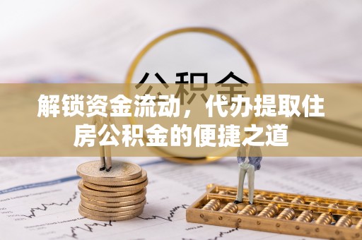 越城解锁资金流动，代办提取住房公积金的便捷之道