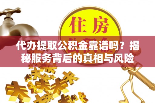 越城代办提取公积金靠谱吗？揭秘服务背后的真相与风险