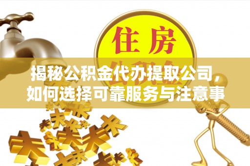 越城揭秘公积金代办提取公司，如何选择可靠服务与注意事项