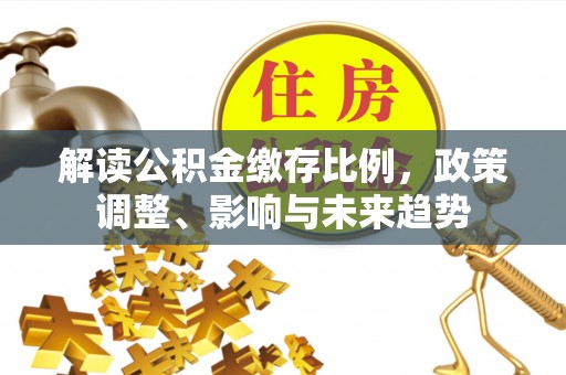 越城解读公积金缴存比例，政策调整、影响与未来趋势