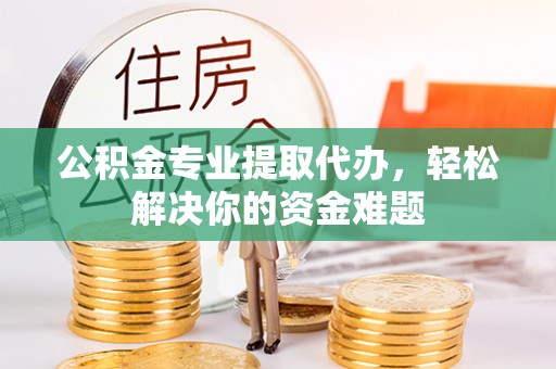 越城公积金专业提取代办，轻松解决你的资金难题