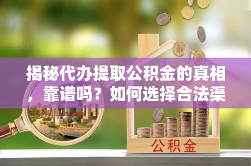 越城揭秘代办提取公积金的真相，靠谱吗？如何选择合法渠道