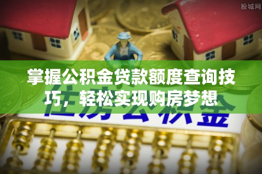 越城掌握公积金贷款额度查询技巧，轻松实现购房梦想