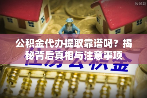 越城公积金代办提取靠谱吗？揭秘背后真相与注意事项