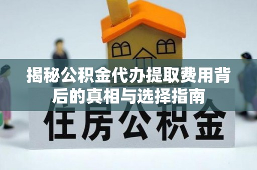 越城揭秘公积金代办提取费用背后的真相与选择指南