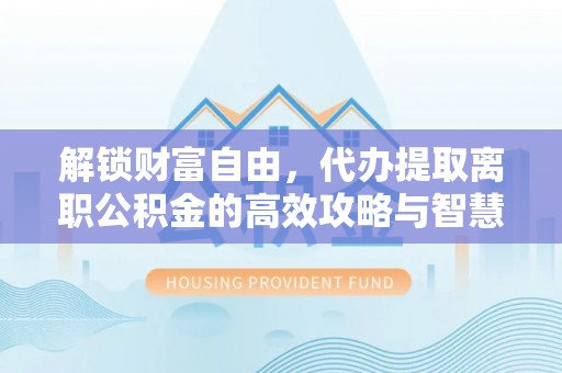 越城解锁财富自由，代办提取离职公积金的高效攻略与智慧选择