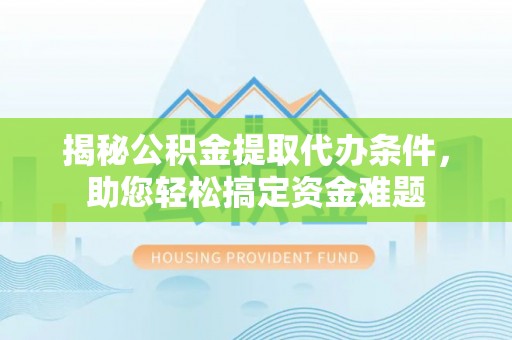 越城揭秘公积金提取代办条件，助您轻松搞定资金难题
