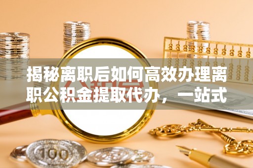 越城揭秘离职后如何高效办理离职公积金提取代办，一站式服务全解析