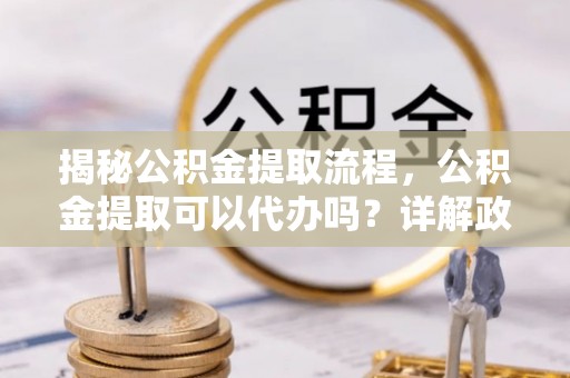 越城揭秘公积金提取流程，公积金提取可以代办吗？详解政策与实操技巧