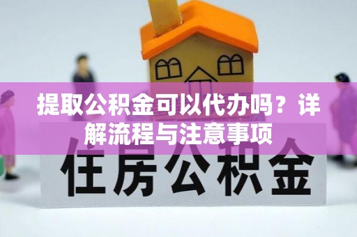 越城提取公积金可以代办吗？详解流程与注意事项