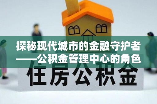 越城探秘现代城市的金融守护者——公积金管理中心的角色与使命