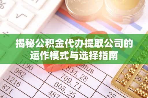 越城揭秘公积金代办提取公司的运作模式与选择指南