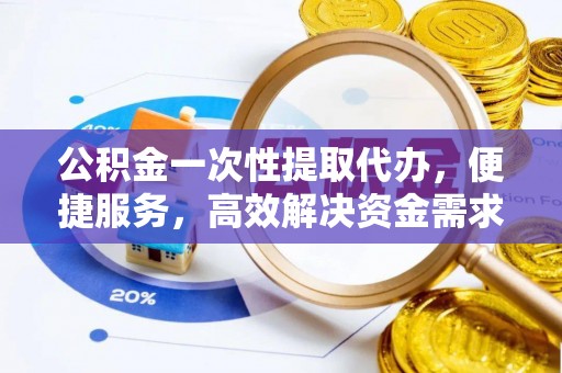 越城公积金一次性提取代办，便捷服务，高效解决资金需求