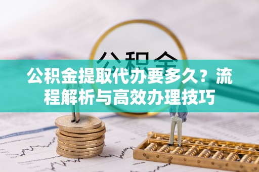 越城公积金提取代办要多久？流程解析与高效办理技巧