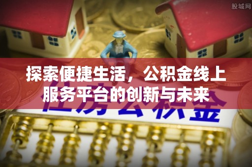 越城探索便捷生活，公积金线上服务平台的创新与未来