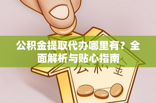 越城公积金提取代办哪里有？全面解析与贴心指南