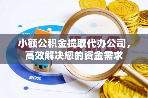 越城小额公积金提取代办公司，高效解决您的资金需求