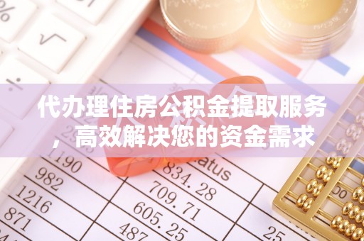 越城代办理住房公积金提取服务，高效解决您的资金需求