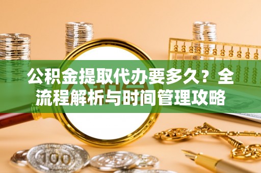 越城公积金提取代办要多久？全流程解析与时间管理攻略