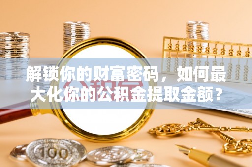 越城解锁你的财富密码，如何最大化你的公积金提取金额？