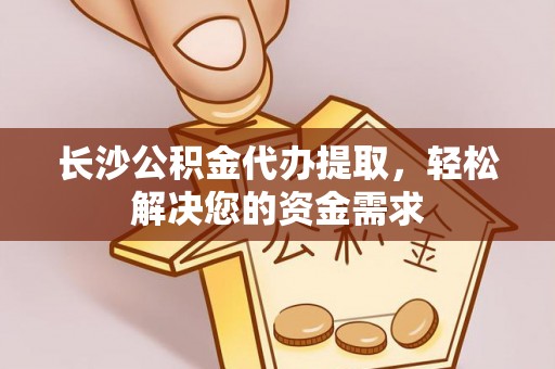 越城长沙公积金代办提取，轻松解决您的资金需求