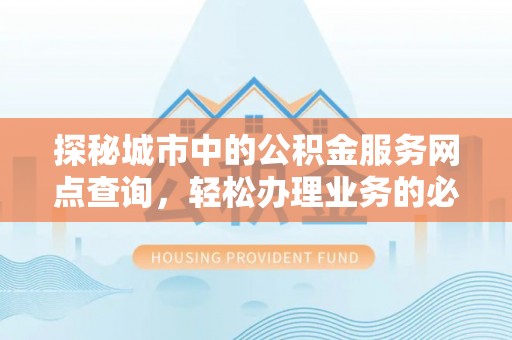 越城探秘城市中的公积金服务网点查询，轻松办理业务的必备指南