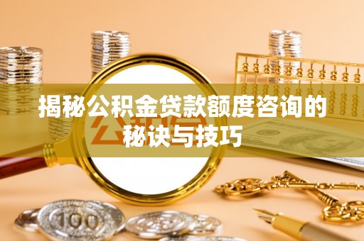 越城揭秘公积金贷款额度咨询的秘诀与技巧