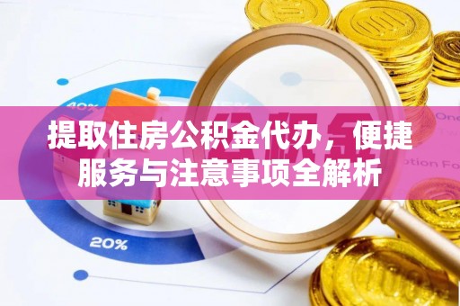 越城提取住房公积金代办，便捷服务与注意事项全解析
